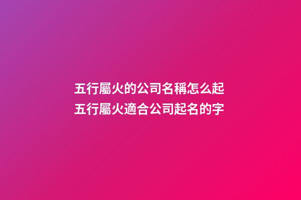 五行屬火的公司名稱怎么起 五行屬火適合公司起名的字-第1張-公司起名-玄機派